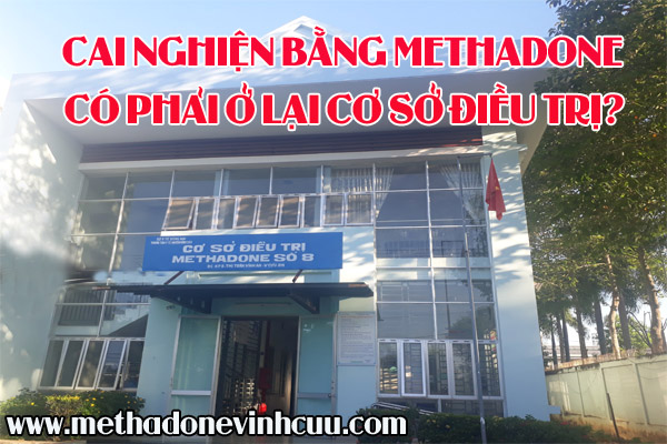 Cai nghiện bằng Methadone có phải ở lại cơ sở điều trị?